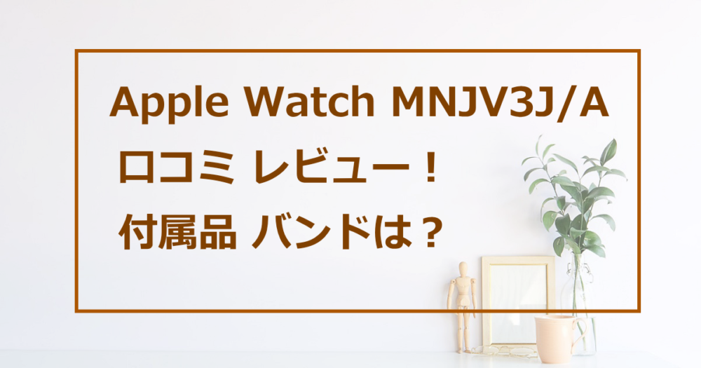 Apple Watch MNJV3J/A 口コミ レビュー 付属品 バンドは？