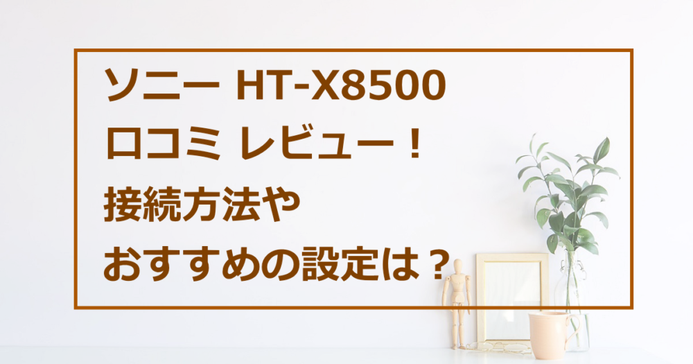 ソニー HT-X8500の口コミレビュー！接続方法やおすすめの設定は？