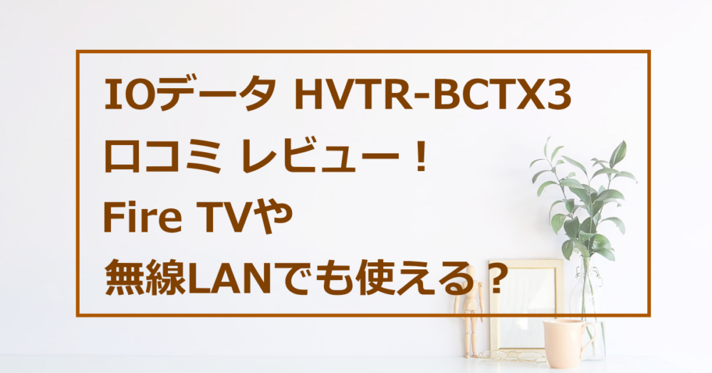 IOデータ HVTR-BCTX3の口コミレビュー！Fire TVや無線LANでも使える？