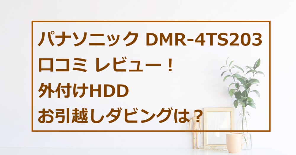 パナソニック DMR-4TS203の口コミレビュー！外付けHDDやお引越しダビングは？