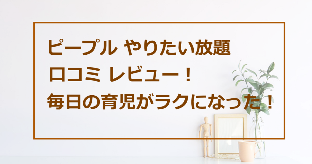 ピープル やりたい放題 口コミ レビュー 育児